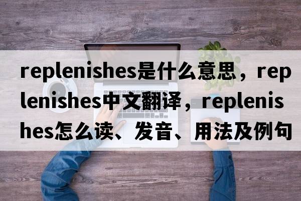 replenishes是什么意思，replenishes中文翻譯，replenishes怎么讀、發(fā)音、用法及例句