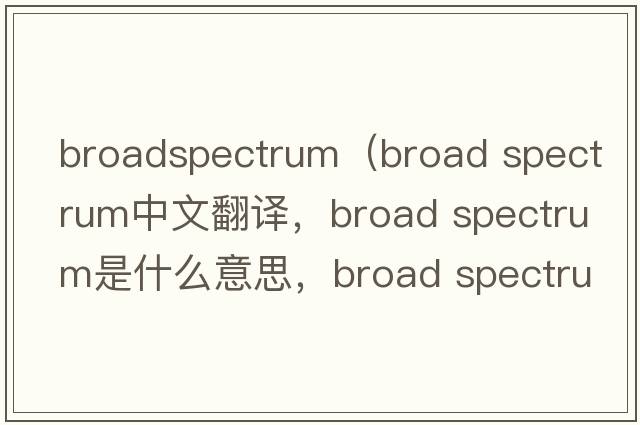 broadspectrum（broad spectrum中文翻譯，broad spectrum是什么意思，broad spectrum發(fā)音、用法及例句）