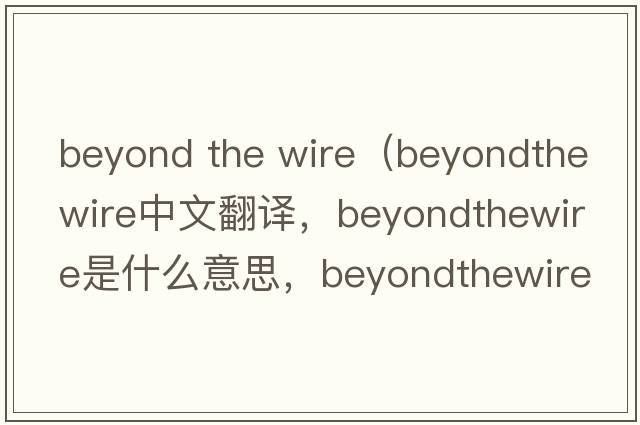 beyond the wire（beyondthewire中文翻譯，beyondthewire是什么意思，beyondthewire發(fā)音、用法及例句）