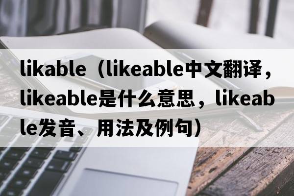 likable（likeable中文翻譯，likeable是什么意思，likeable發(fā)音、用法及例句）