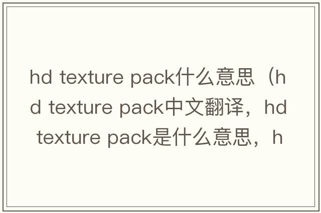 hd texture pack什么意思（hd texture pack中文翻譯，hd texture pack是什么意思，hd texture pack發(fā)音、用法及例句）