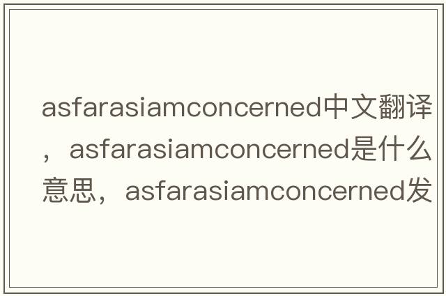 asfarasiamconcerned中文翻譯，asfarasiamconcerned是什么意思，asfarasiamconcerned發(fā)音、用法及例句