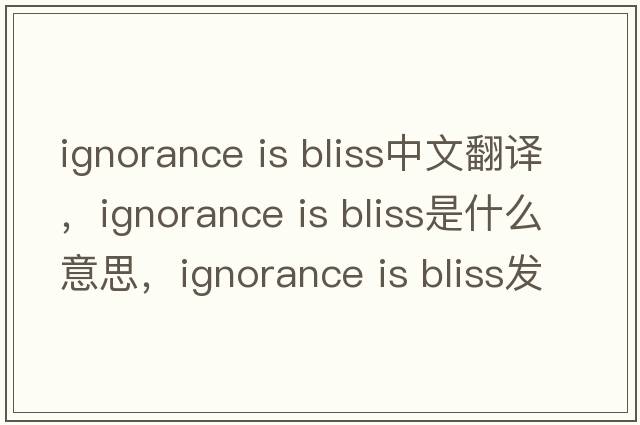 ignorance is bliss中文翻譯，ignorance is bliss是什么意思，ignorance is bliss發(fā)音、用法及例句