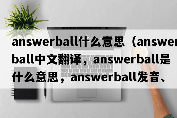 answerball什么意思（answerball中文翻譯，answerball是什么意思，answerball發(fā)音、用法及例句）