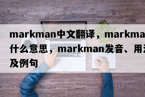 markman中文翻譯，markman是什么意思，markman發(fā)音、用法及例句