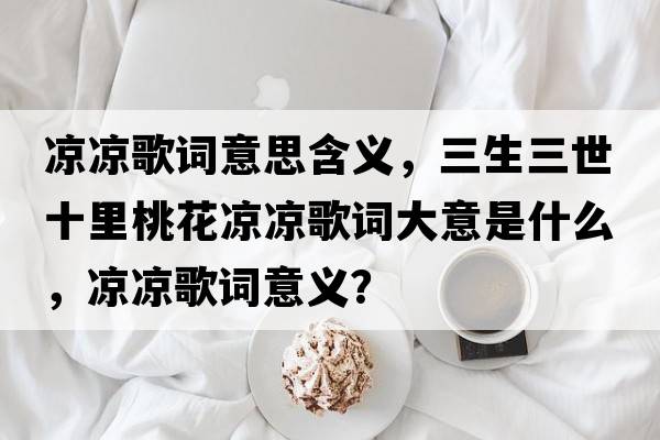 涼涼歌詞意思含義，三生三世十里桃花涼涼歌詞大意是什么，涼涼歌詞意義？