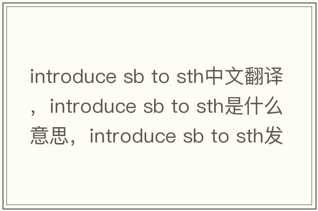 introduce sb to sth中文翻譯，introduce sb to sth是什么意思，introduce sb to sth發(fā)音、用法及例句