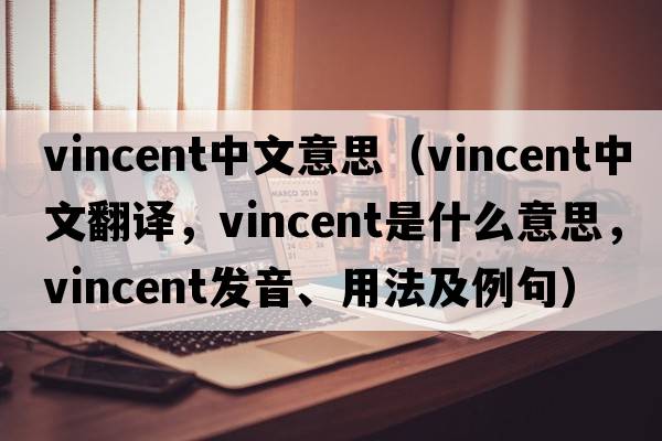 vincent中文意思（Vincent中文翻譯，Vincent是什么意思，Vincent發(fā)音、用法及例句）