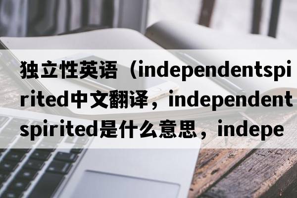 獨立性英語(yǔ)（independentspirited中文翻譯，independentspirited是什么意思，independentspirited發(fā)音、用法及例句）