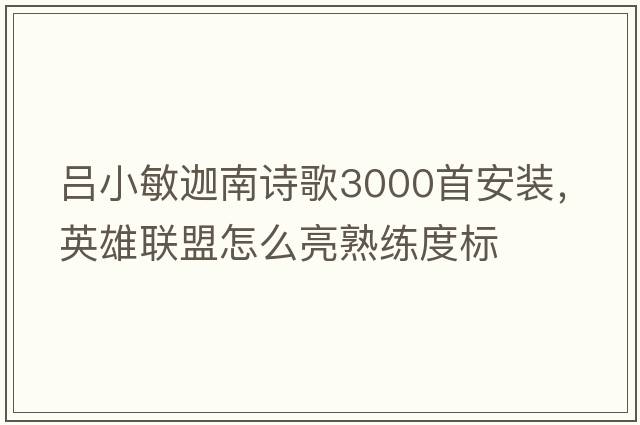呂小敏迦南詩(shī)歌3000首安裝，英雄聯(lián)盟怎么亮熟練度標
