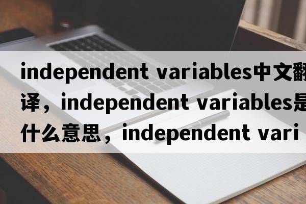 independent variables中文翻譯，independent variables是什么意思，independent variables發(fā)音、用法及例句
