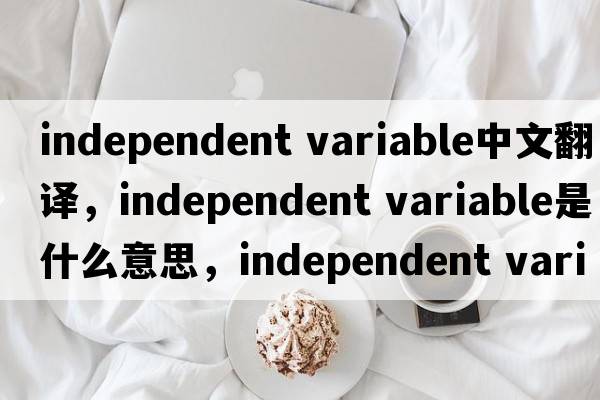 independent variable中文翻譯，independent variable是什么意思，independent variable發(fā)音、用法及例句