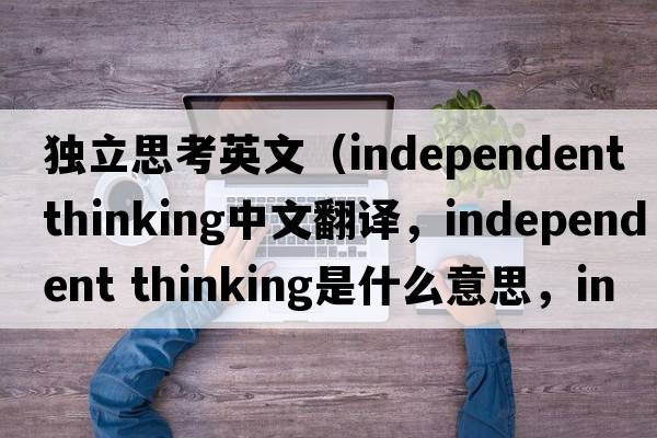 獨立思考英文（independent thinking中文翻譯，independent thinking是什么意思，independent thinking發(fā)音、用法及例句）