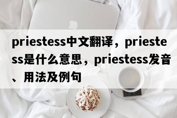 priestess中文翻譯，priestess是什么意思，priestess發(fā)音、用法及例句
