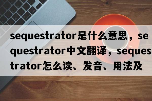 sequestrator是什么意思，sequestrator中文翻譯，sequestrator怎么讀、發(fā)音、用法及例句