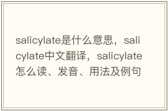 salicylate是什么意思，salicylate中文翻譯，salicylate怎么讀、發(fā)音、用法及例句