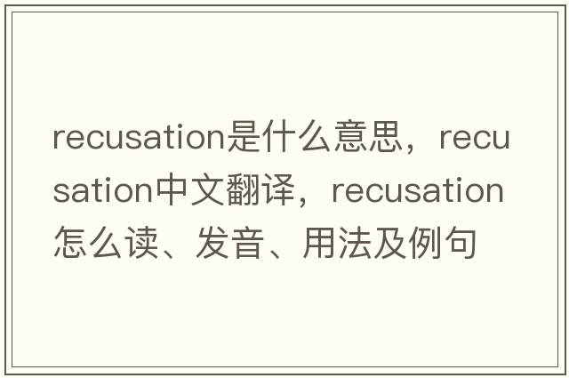 recusation是什么意思，recusation中文翻譯，recusation怎么讀、發(fā)音、用法及例句
