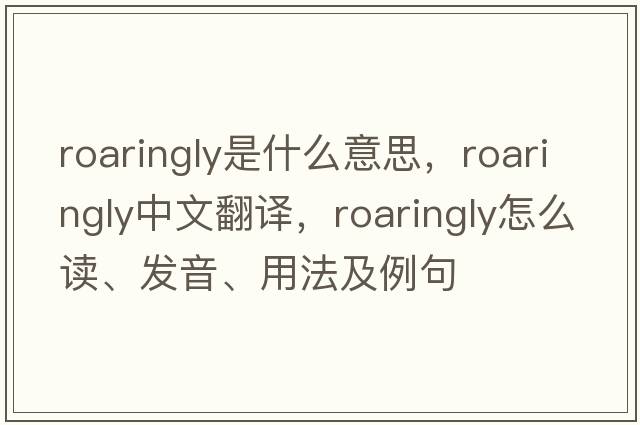 roaringly是什么意思，roaringly中文翻譯，roaringly怎么讀、發(fā)音、用法及例句