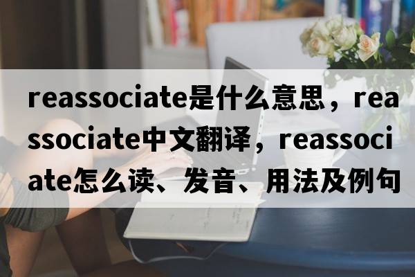 reassociate是什么意思，reassociate中文翻譯，reassociate怎么讀、發(fā)音、用法及例句