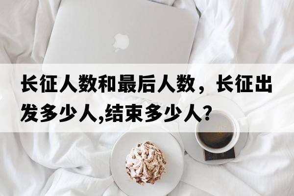 長(cháng)征人數和最后人數，長(cháng)征出發(fā)多少人,結束多少人？