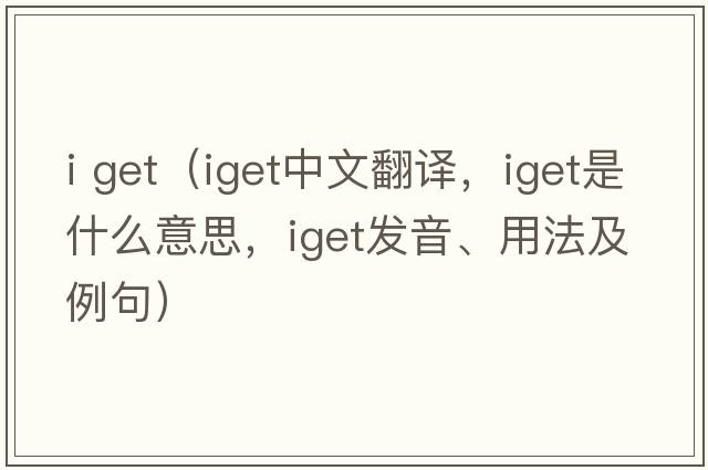 i get（iget中文翻譯，iget是什么意思，iget發(fā)音、用法及例句）