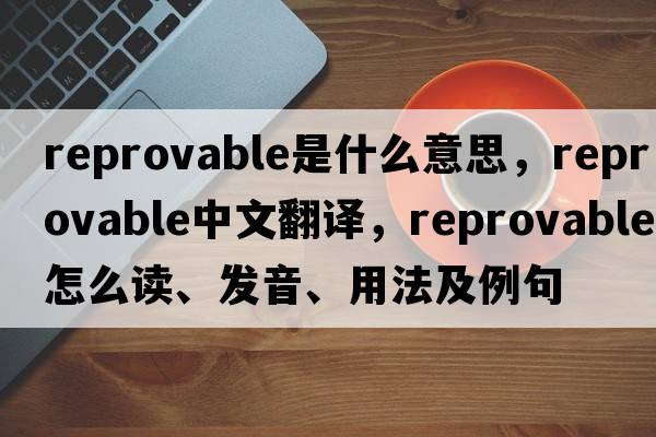 reprovable是什么意思，reprovable中文翻譯，reprovable怎么讀、發(fā)音、用法及例句