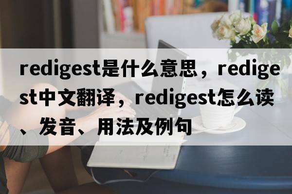 redigest是什么意思，redigest中文翻譯，redigest怎么讀、發(fā)音、用法及例句