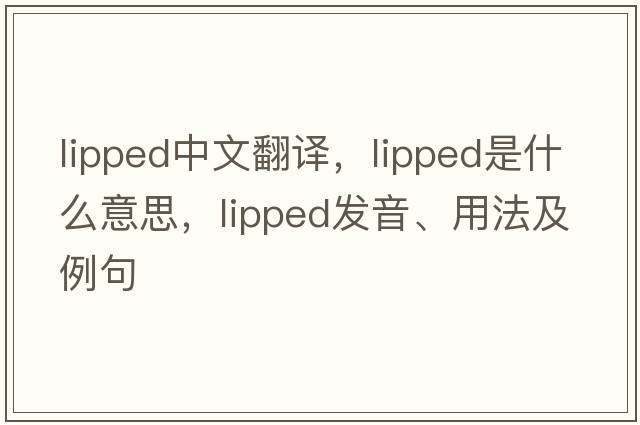 lipped中文翻譯，lipped是什么意思，lipped發(fā)音、用法及例句
