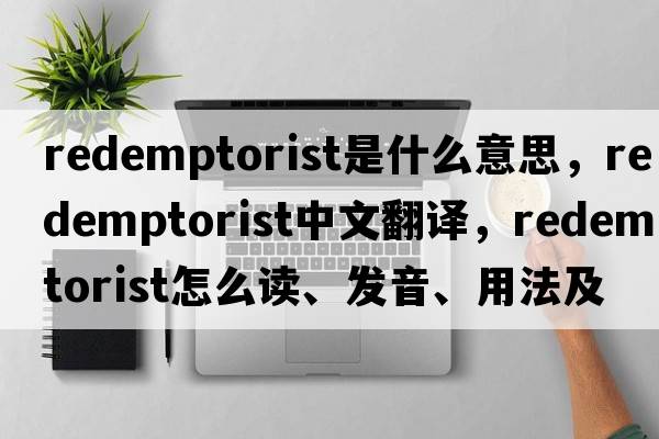 Redemptorist是什么意思，Redemptorist中文翻譯，Redemptorist怎么讀、發(fā)音、用法及例句