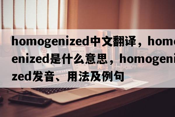 homogenized中文翻譯，homogenized是什么意思，homogenized發(fā)音、用法及例句