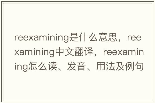 reexamining是什么意思，reexamining中文翻譯，reexamining怎么讀、發(fā)音、用法及例句