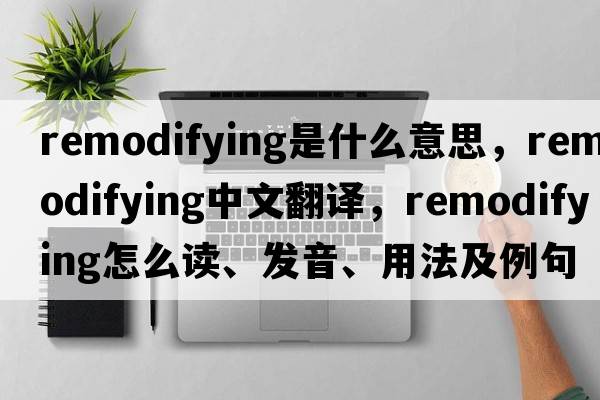remodifying是什么意思，remodifying中文翻譯，remodifying怎么讀、發(fā)音、用法及例句