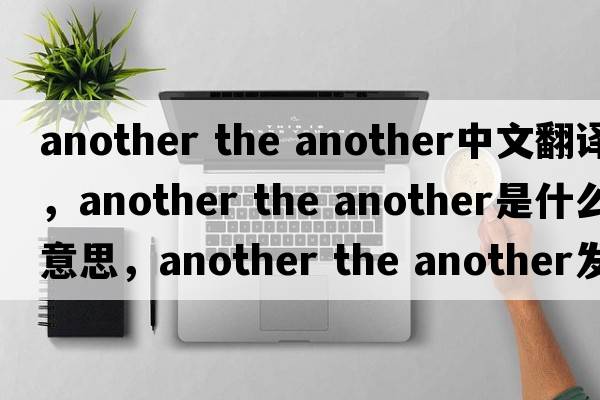 another the another中文翻譯，another the another是什么意思，another the another發(fā)音、用法及例句