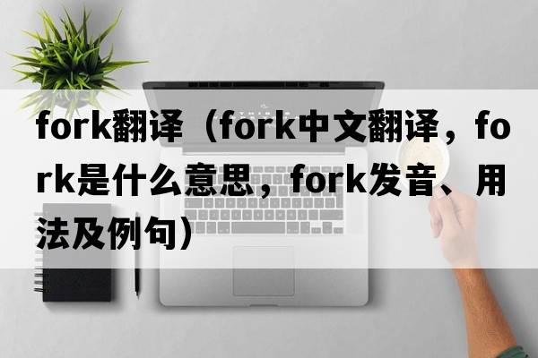 fork翻譯（fork中文翻譯，fork是什么意思，fork發(fā)音、用法及例句）