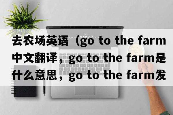 去農場(chǎng)英語(yǔ)（go to the farm中文翻譯，go to the farm是什么意思，go to the farm發(fā)音、用法及例句）