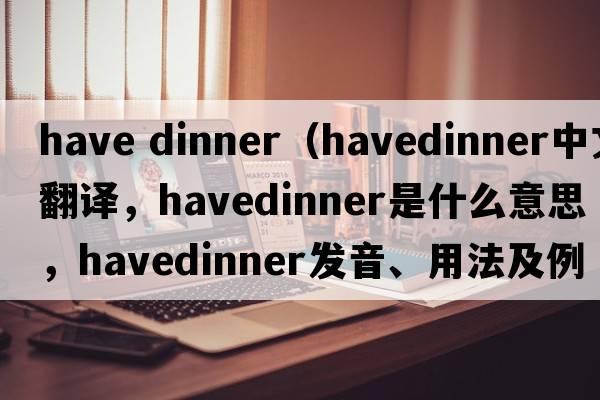 have dinner（havedinner中文翻譯，havedinner是什么意思，havedinner發(fā)音、用法及例句）