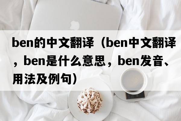 ben的中文翻譯（ben中文翻譯，ben是什么意思，ben發(fā)音、用法及例句）