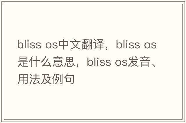 bliss os中文翻譯，bliss os是什么意思，bliss os發(fā)音、用法及例句