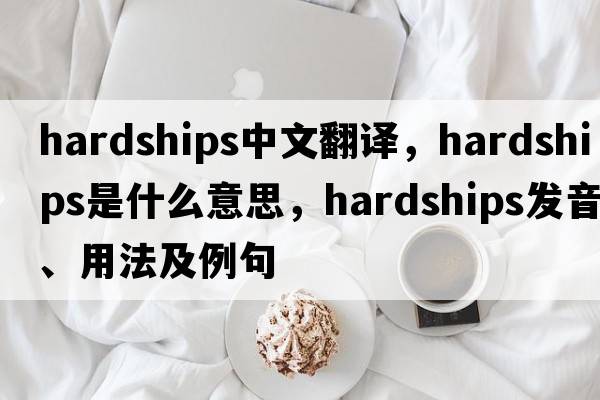 hardships中文翻譯，hardships是什么意思，hardships發(fā)音、用法及例句