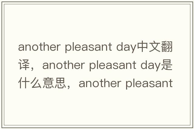 another pleasant day中文翻譯，another pleasant day是什么意思，another pleasant day發(fā)音、用法及例句