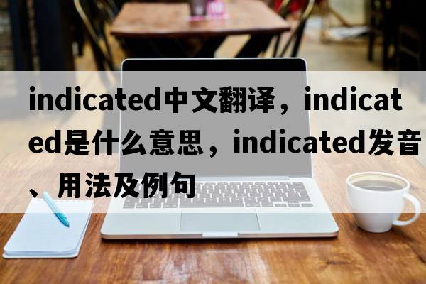indicated中文翻譯，indicated是什么意思，indicated發(fā)音、用法及例句