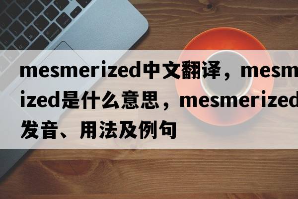 mesmerized中文翻譯，mesmerized是什么意思，mesmerized發(fā)音、用法及例句