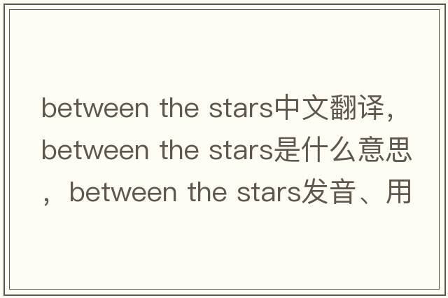 between the stars中文翻譯，between the stars是什么意思，between the stars發(fā)音、用法及例句
