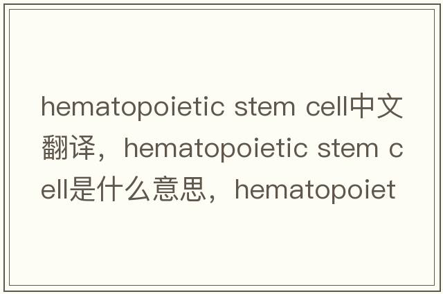 hematopoietic stem cell中文翻譯，hematopoietic stem cell是什么意思，hematopoietic stem cell發(fā)音、用法及例句