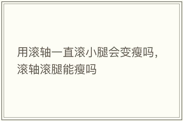 用滾軸一直滾小腿會(huì )變瘦嗎，滾軸滾腿能瘦嗎