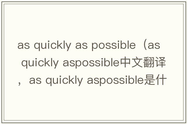 as quickly as possible（as quickly aspossible中文翻譯，as quickly aspossible是什么意思，as quickly aspossible發(fā)音、