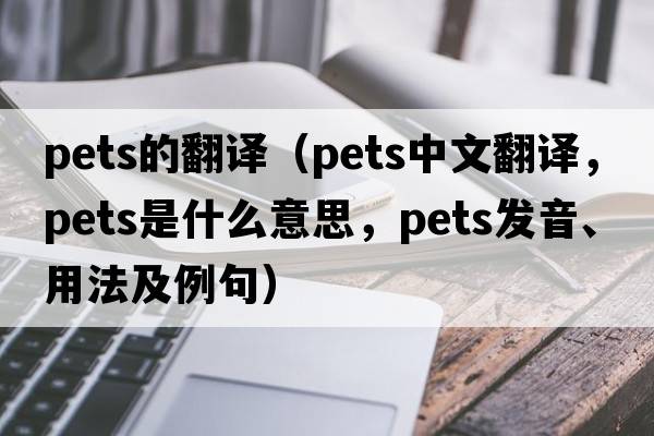 pets的翻譯（pets中文翻譯，pets是什么意思，pets發(fā)音、用法及例句）