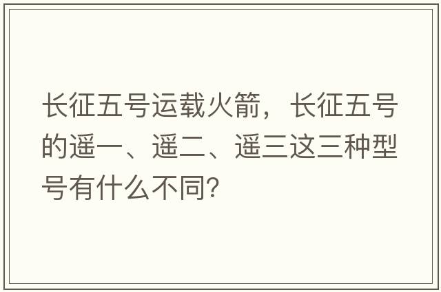 長(cháng)征五號運載火箭，長(cháng)征五號的遙一、遙二、遙三這三種型號有什么不同？
