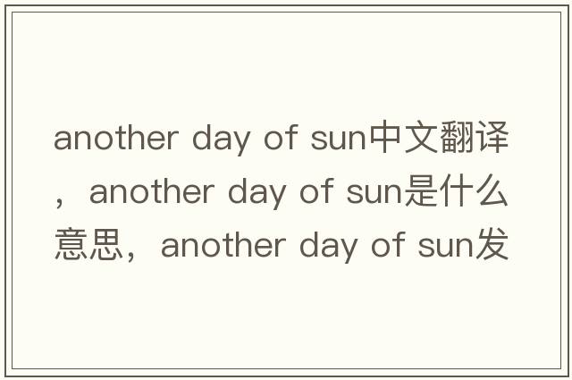 another day of sun中文翻譯，another day of sun是什么意思，another day of sun發(fā)音、用法及例句