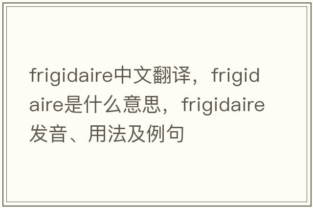 frigidaire中文翻譯，frigidaire是什么意思，frigidaire發(fā)音、用法及例句